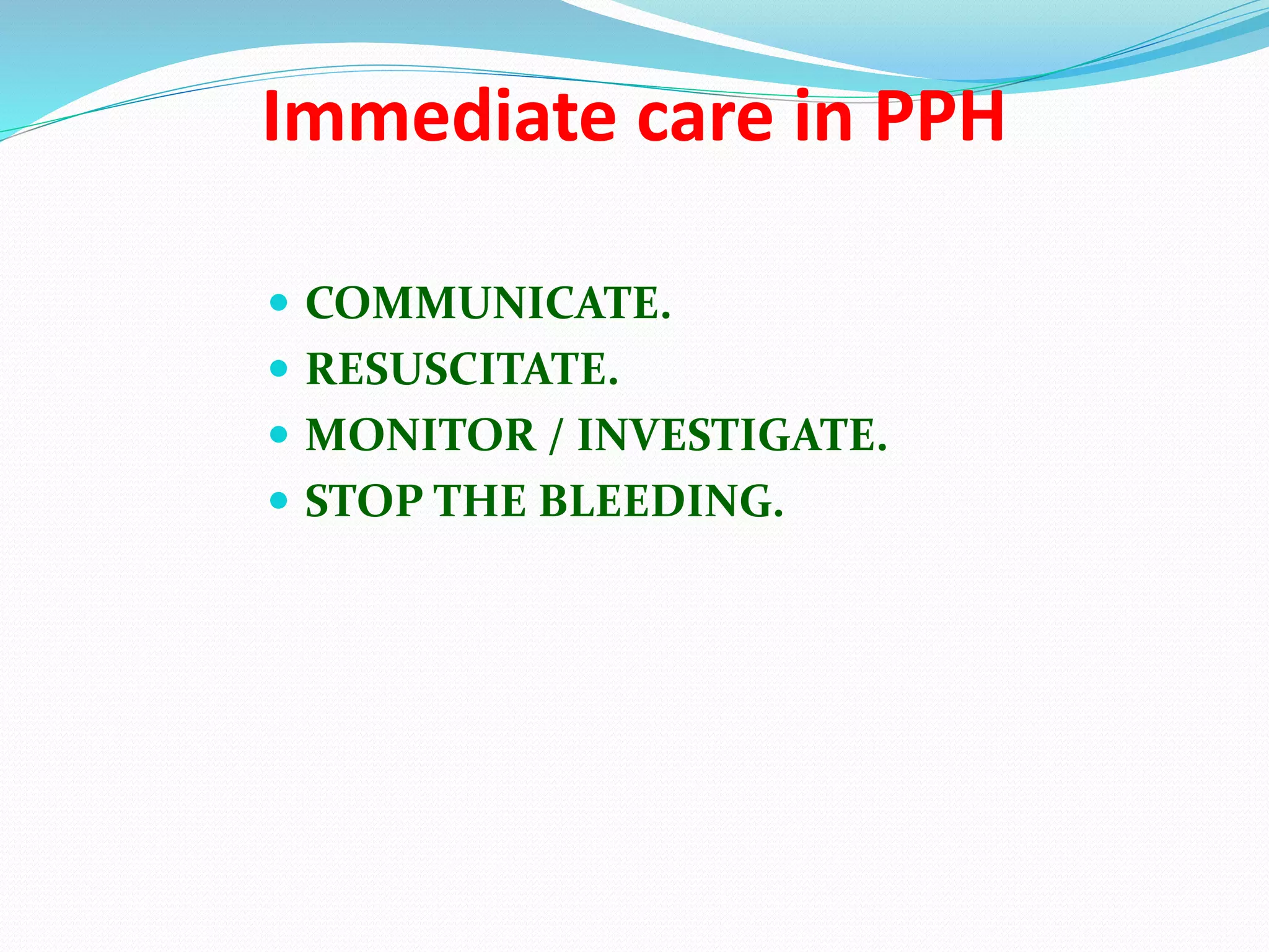 Immediate care in PPH
 COMMUNICATE.
 RESUSCITATE.
 MONITOR / INVESTIGATE.
 STOP THE BLEEDING.
 