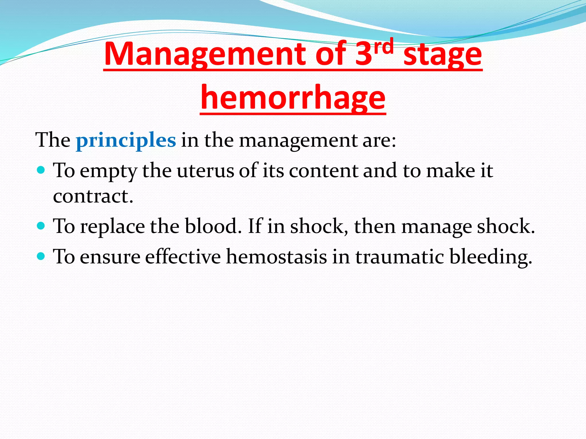 Management of 3rd stage
hemorrhage
The principles in the management are:
 To empty the uterus of its content and to make it
contract.
 To replace the blood. If in shock, then manage shock.
 To ensure effective hemostasis in traumatic bleeding.
 