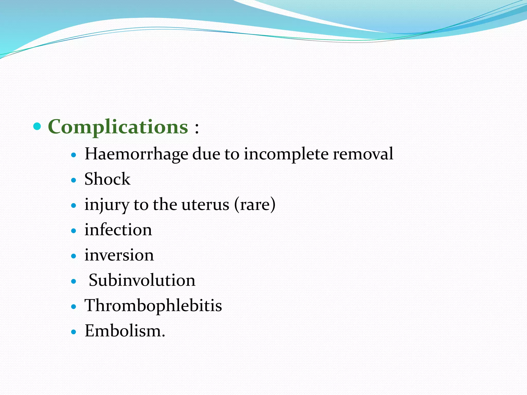  Complications :
 Haemorrhage due to incomplete removal
 Shock
 injury to the uterus (rare)
 infection
 inversion
 Subinvolution
 Thrombophlebitis
 Embolism.
 