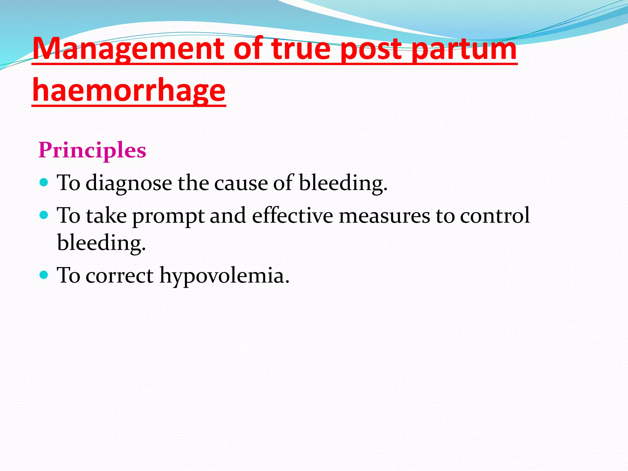 Management of true post partum
haemorrhage
Principles
 To diagnose the cause of bleeding.
 To take prompt and effective measures to control
bleeding.
 To correct hypovolemia.
 