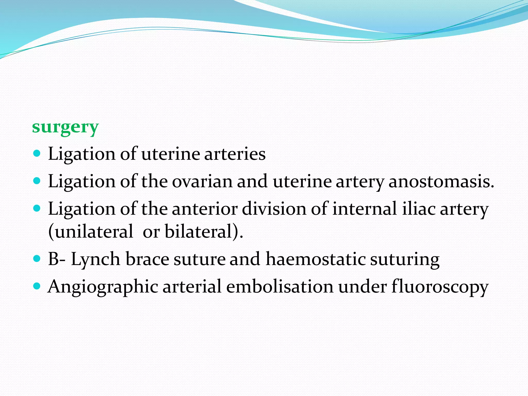 surgery
 Ligation of uterine arteries
 Ligation of the ovarian and uterine artery anostomasis.
 Ligation of the anterior division of internal iliac artery
(unilateral or bilateral).
 B- Lynch brace suture and haemostatic suturing
 Angiographic arterial embolisation under fluoroscopy
 