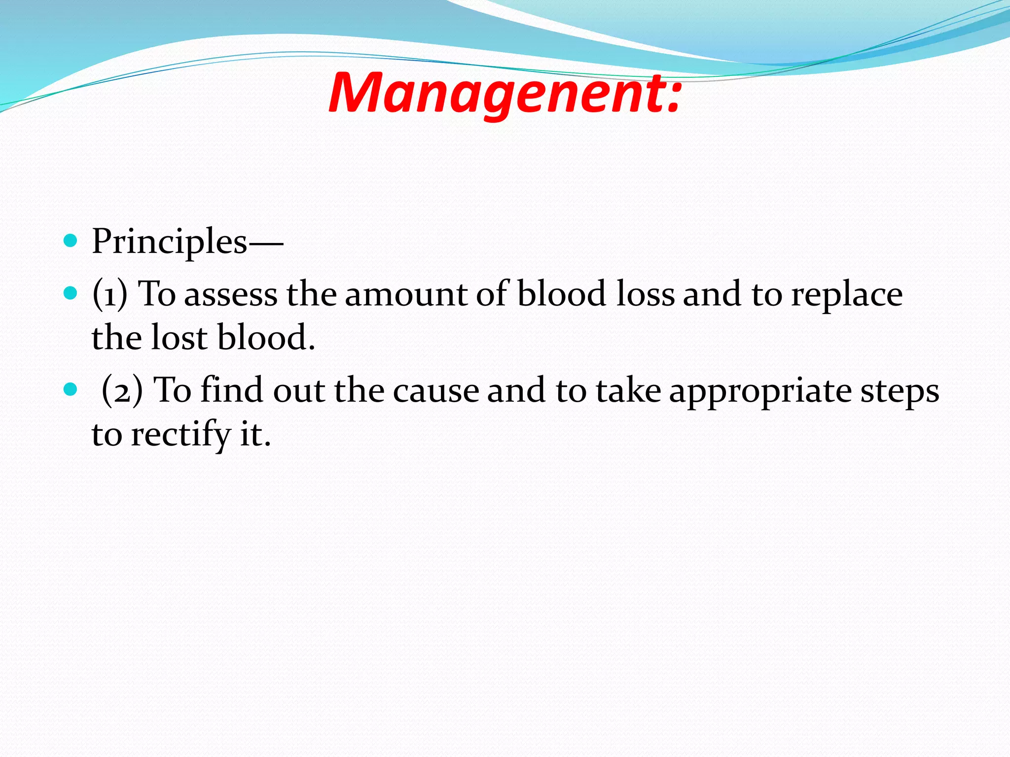 Managenent:
 Principles—
 (1) To assess the amount of blood loss and to replace
the lost blood.
 (2) To find out the cause and to take appropriate steps
to rectify it.
 