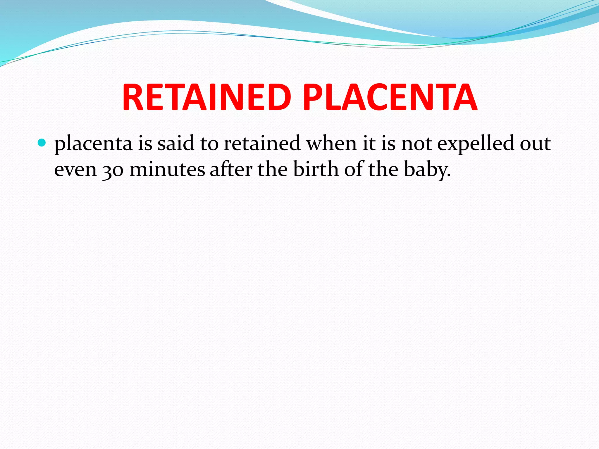 RETAINED PLACENTA
 placenta is said to retained when it is not expelled out
even 30 minutes after the birth of the baby.
 