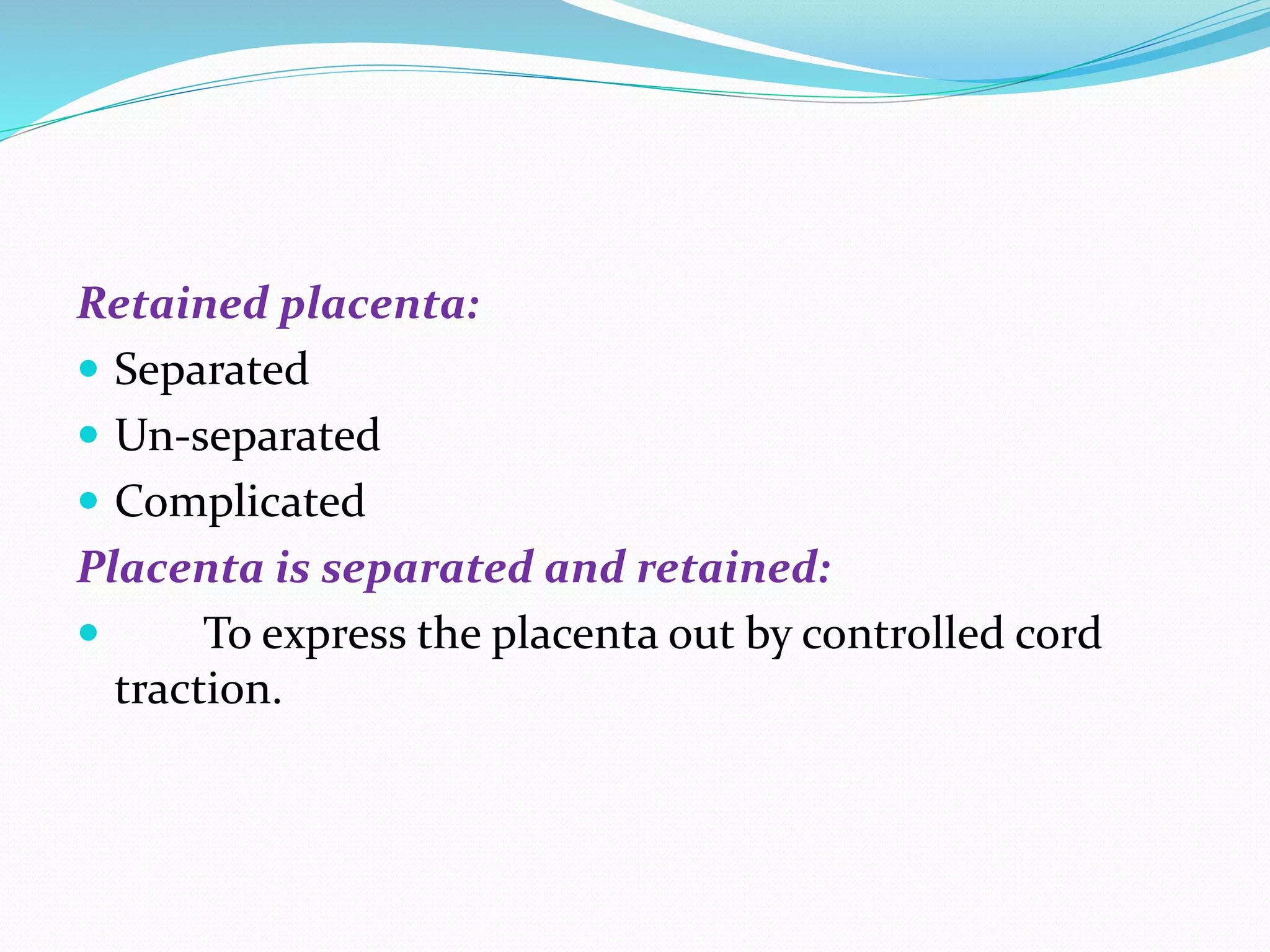 Retained placenta:
 Separated
 Un-separated
 Complicated
Placenta is separated and retained:
 To express the placenta out by controlled cord
traction.
 