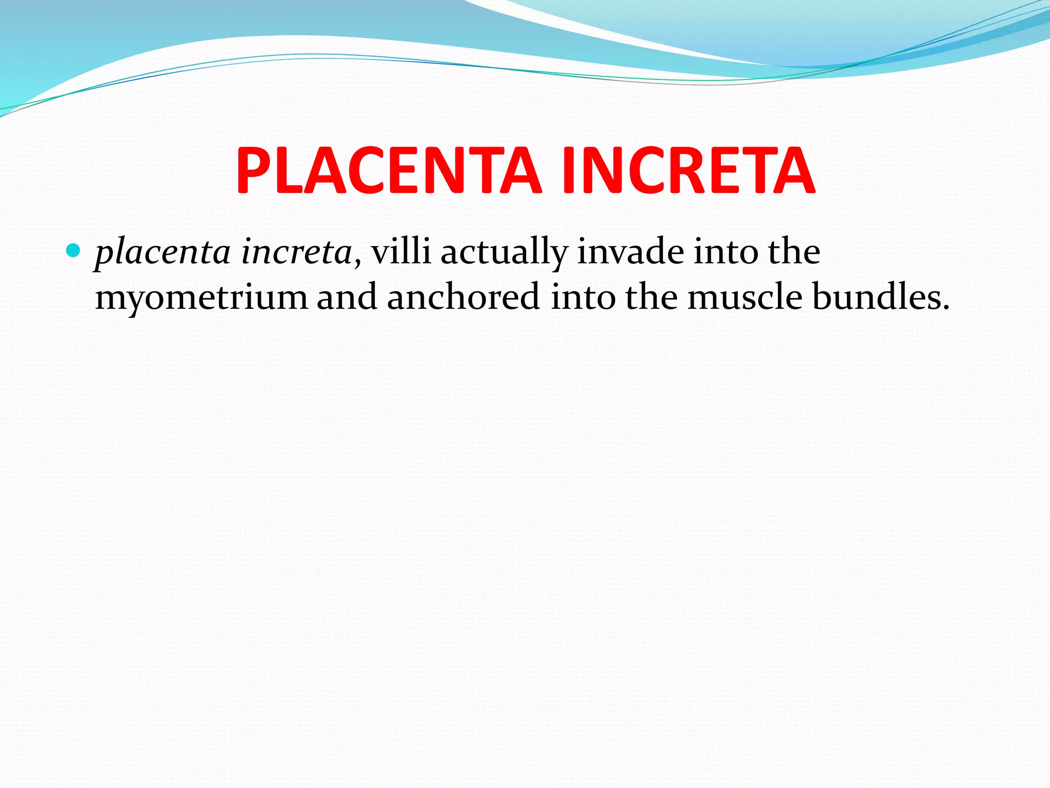 PLACENTA INCRETA
 placenta increta, villi actually invade into the
myometrium and anchored into the muscle bundles.
 
