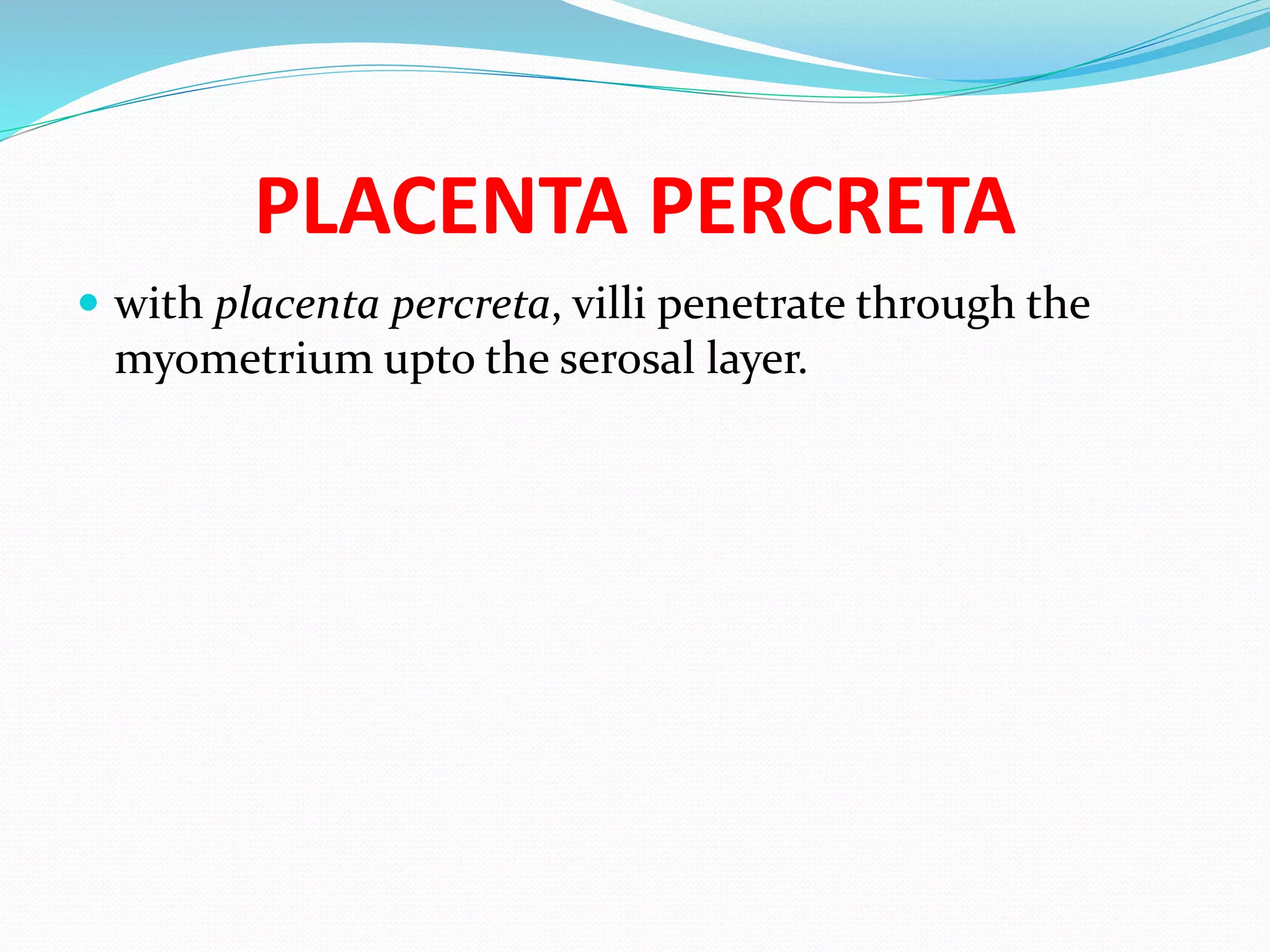 PLACENTA PERCRETA
 with placenta percreta, villi penetrate through the
myometrium upto the serosal layer.
 