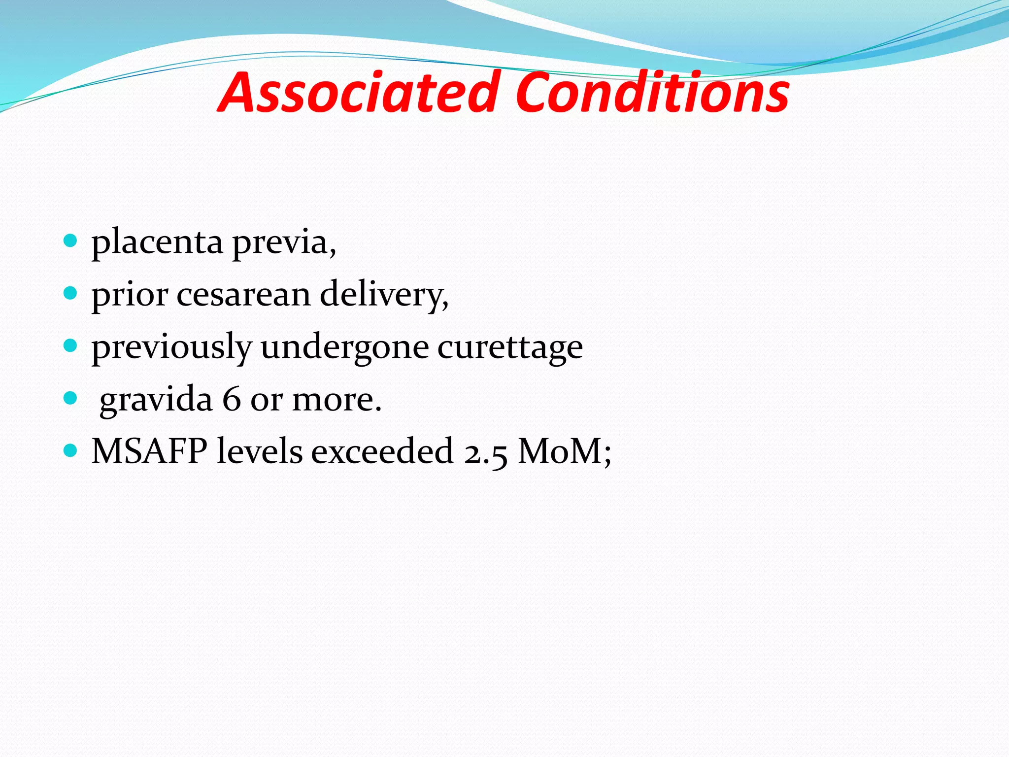 Associated Conditions
 placenta previa,
 prior cesarean delivery,
 previously undergone curettage
 gravida 6 or more.
 MSAFP levels exceeded 2.5 MoM;
 