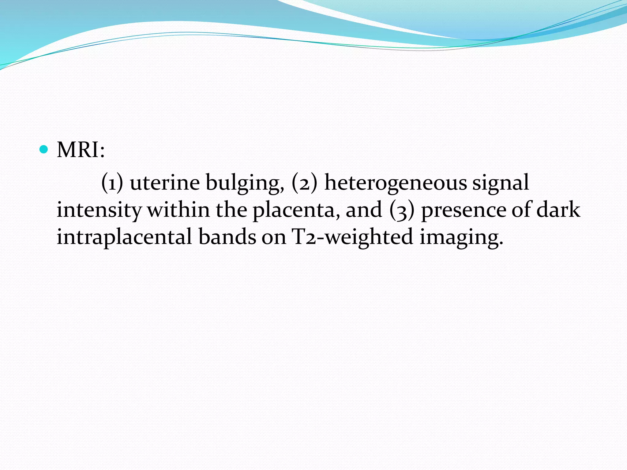  MRI:
(1) uterine bulging, (2) heterogeneous signal
intensity within the placenta, and (3) presence of dark
intraplacental bands on T2-weighted imaging.
 
