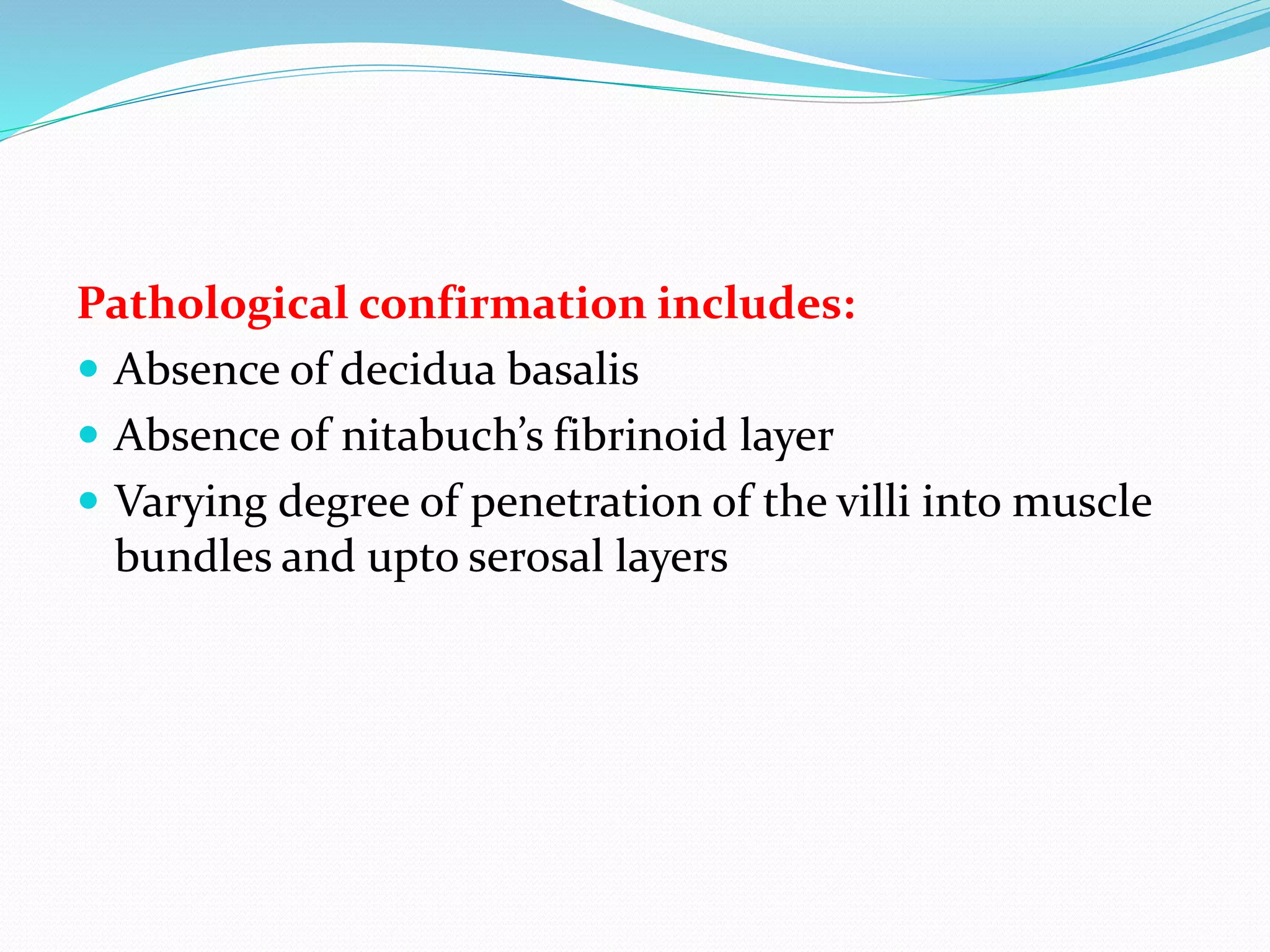 Pathological confirmation includes:
 Absence of decidua basalis
 Absence of nitabuch’s fibrinoid layer
 Varying degree of penetration of the villi into muscle
bundles and upto serosal layers
 