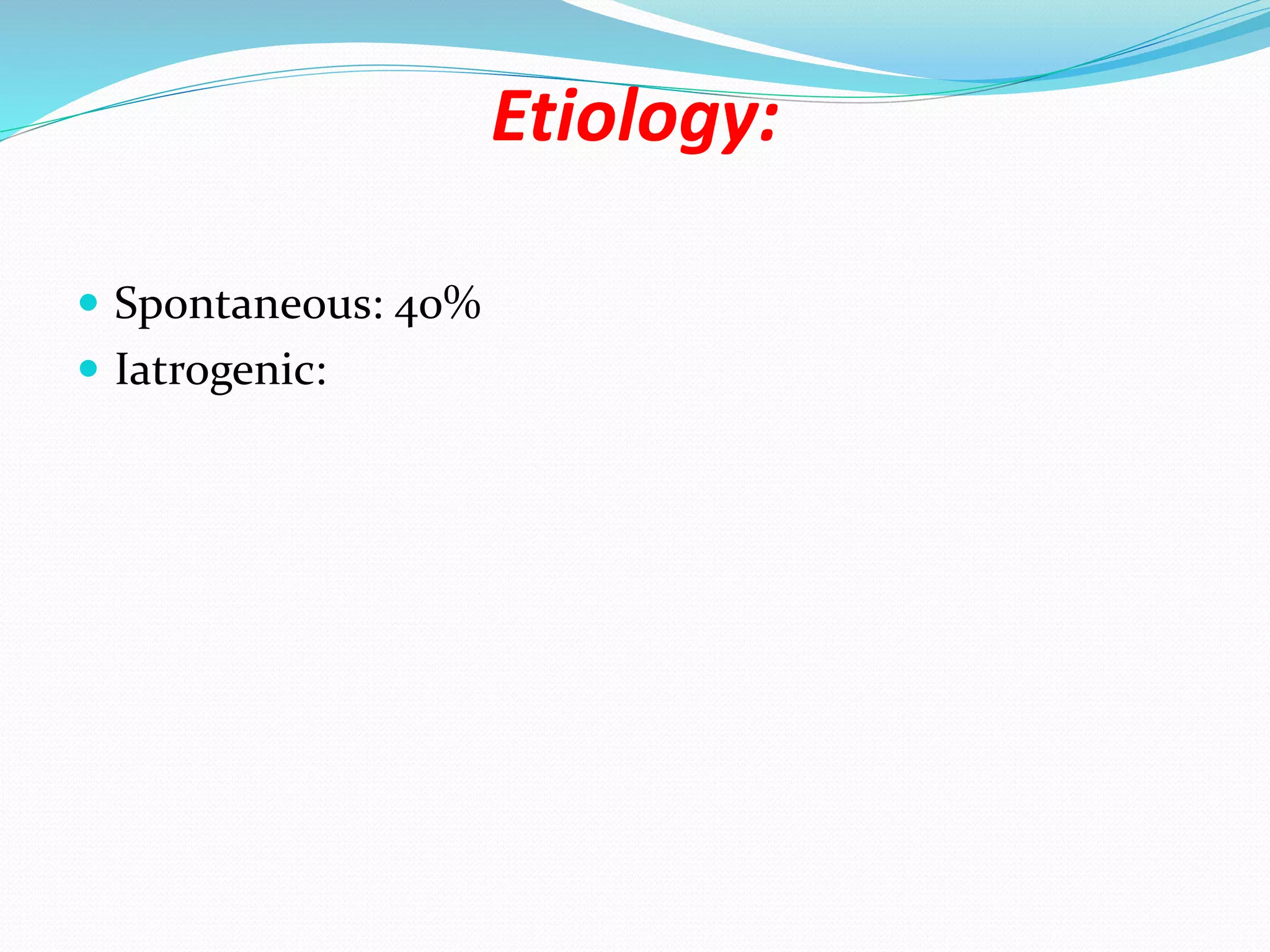 Etiology:
 Spontaneous: 40%
 Iatrogenic:
 