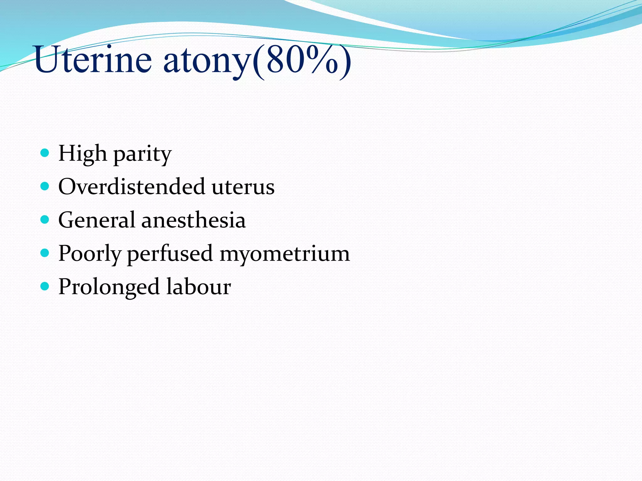 Uterine atony(80%)
 High parity
 Overdistended uterus
 General anesthesia
 Poorly perfused myometrium
 Prolonged labour
 