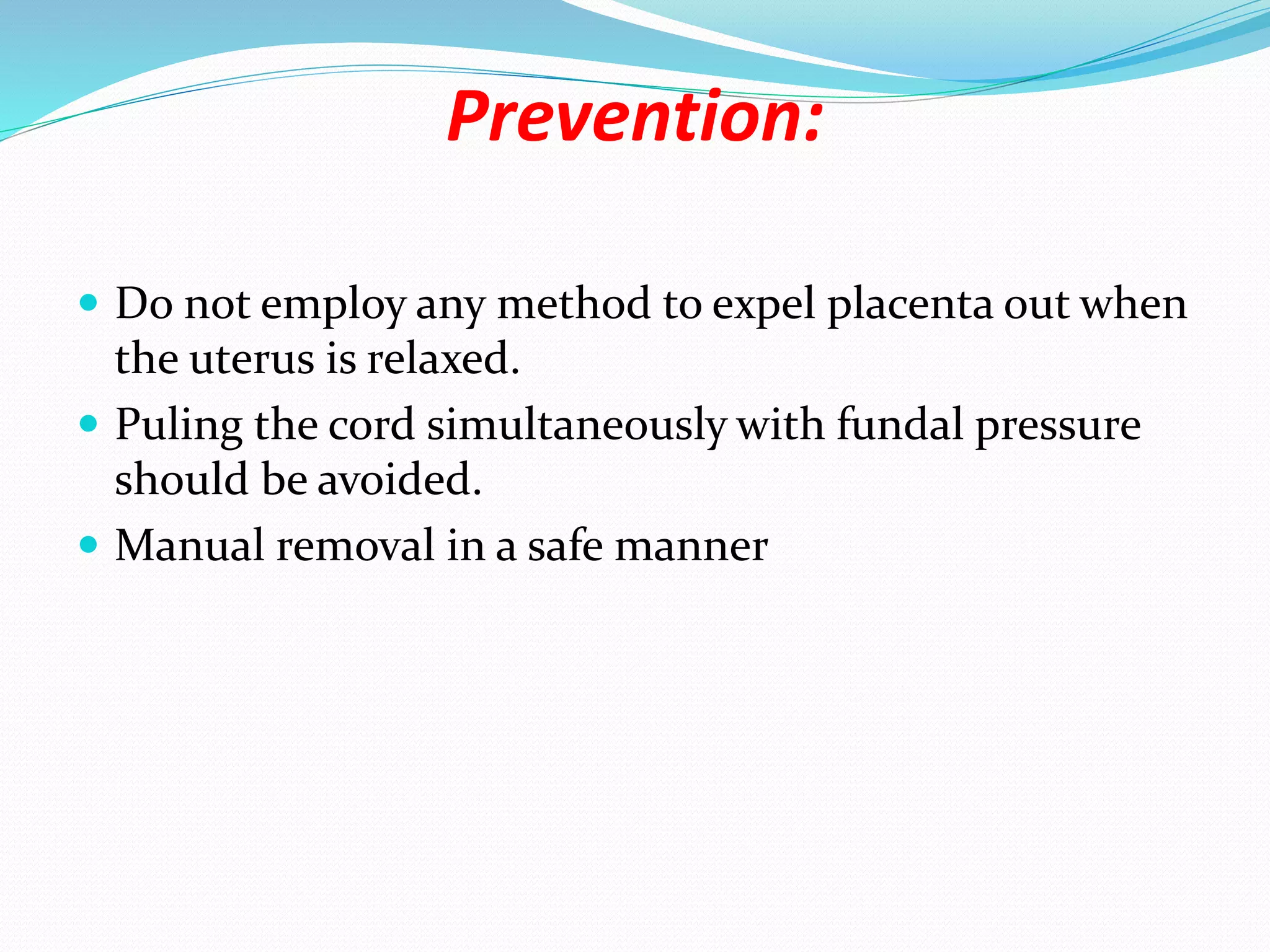 Prevention:
 Do not employ any method to expel placenta out when
the uterus is relaxed.
 Puling the cord simultaneously with fundal pressure
should be avoided.
 Manual removal in a safe manner
 