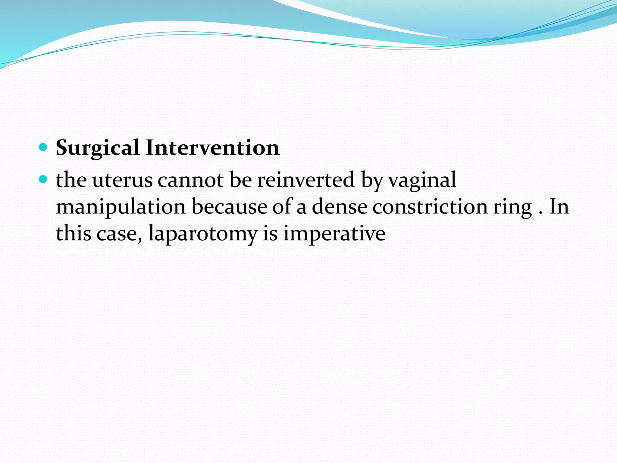  Surgical Intervention
 the uterus cannot be reinverted by vaginal
manipulation because of a dense constriction ring . In
this case, laparotomy is imperative
 
