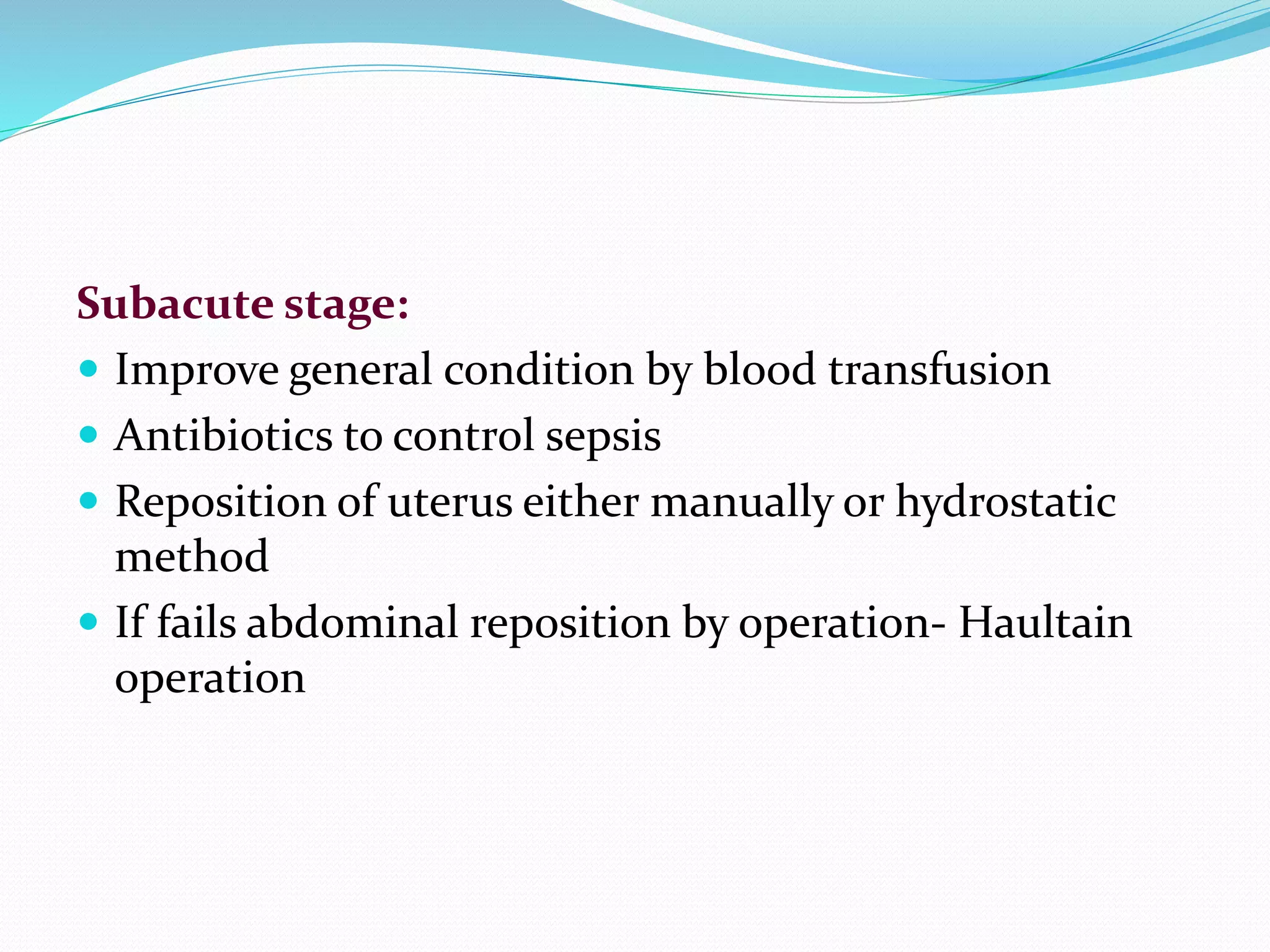 Subacute stage:
 Improve general condition by blood transfusion
 Antibiotics to control sepsis
 Reposition of uterus either manually or hydrostatic
method
 If fails abdominal reposition by operation- Haultain
operation
 