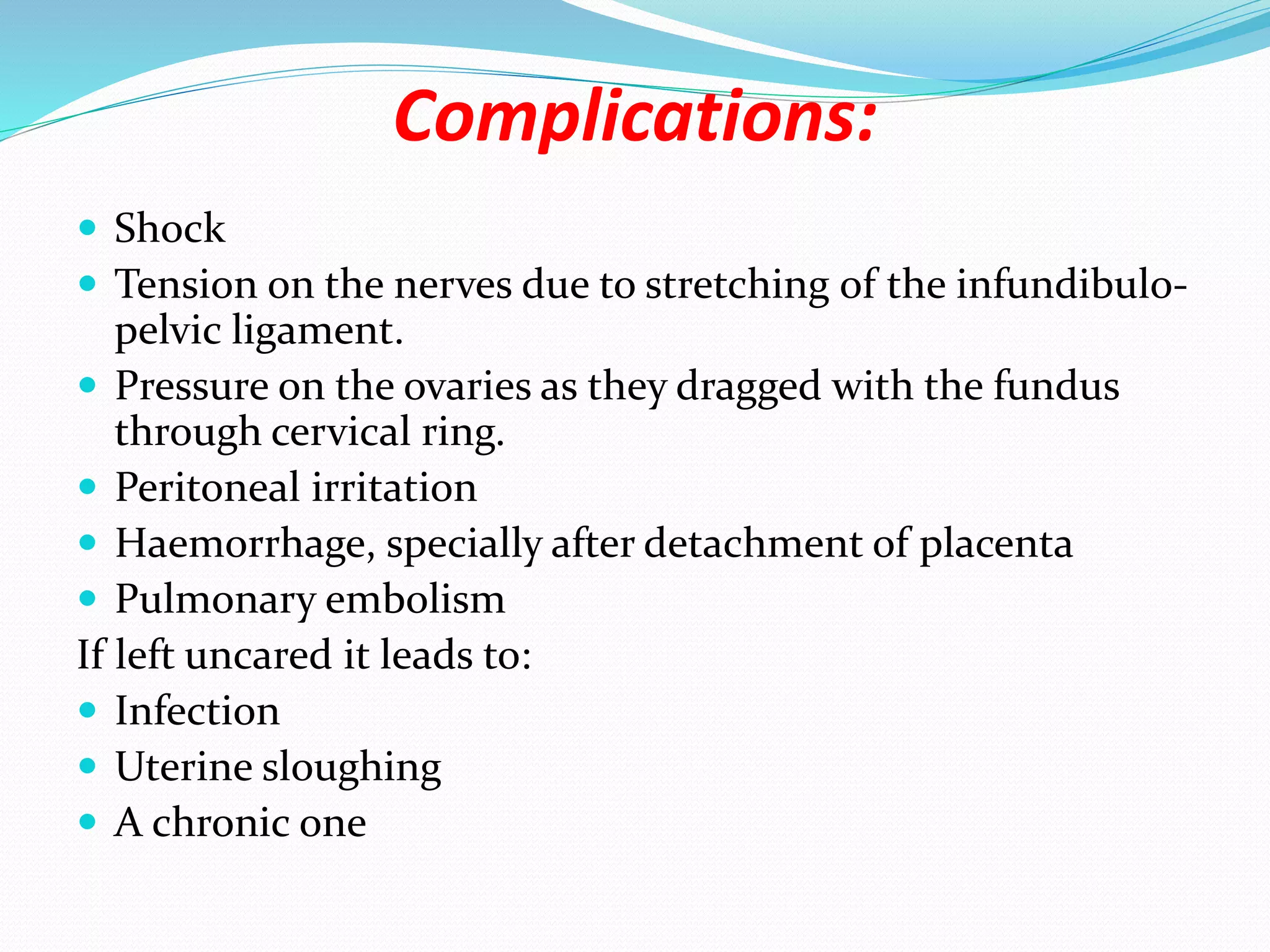 Complications:
 Shock
 Tension on the nerves due to stretching of the infundibulo-
pelvic ligament.
 Pressure on the ovaries as they dragged with the fundus
through cervical ring.
 Peritoneal irritation
 Haemorrhage, specially after detachment of placenta
 Pulmonary embolism
If left uncared it leads to:
 Infection
 Uterine sloughing
 A chronic one
 