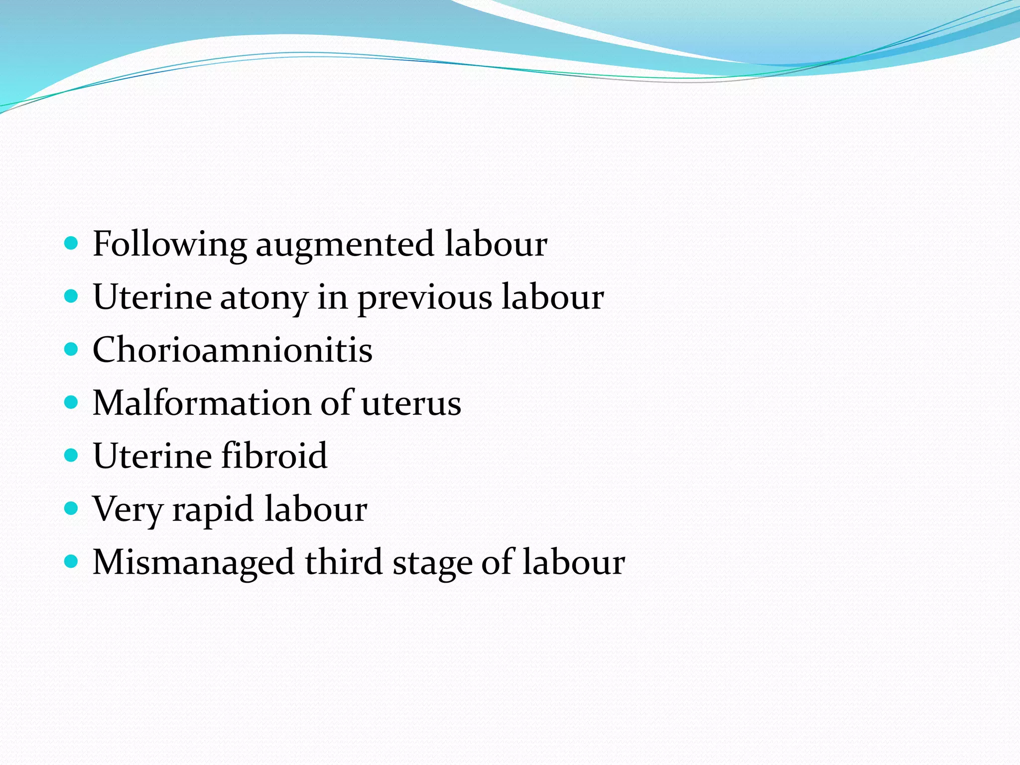  Following augmented labour
 Uterine atony in previous labour
 Chorioamnionitis
 Malformation of uterus
 Uterine fibroid
 Very rapid labour
 Mismanaged third stage of labour
 
