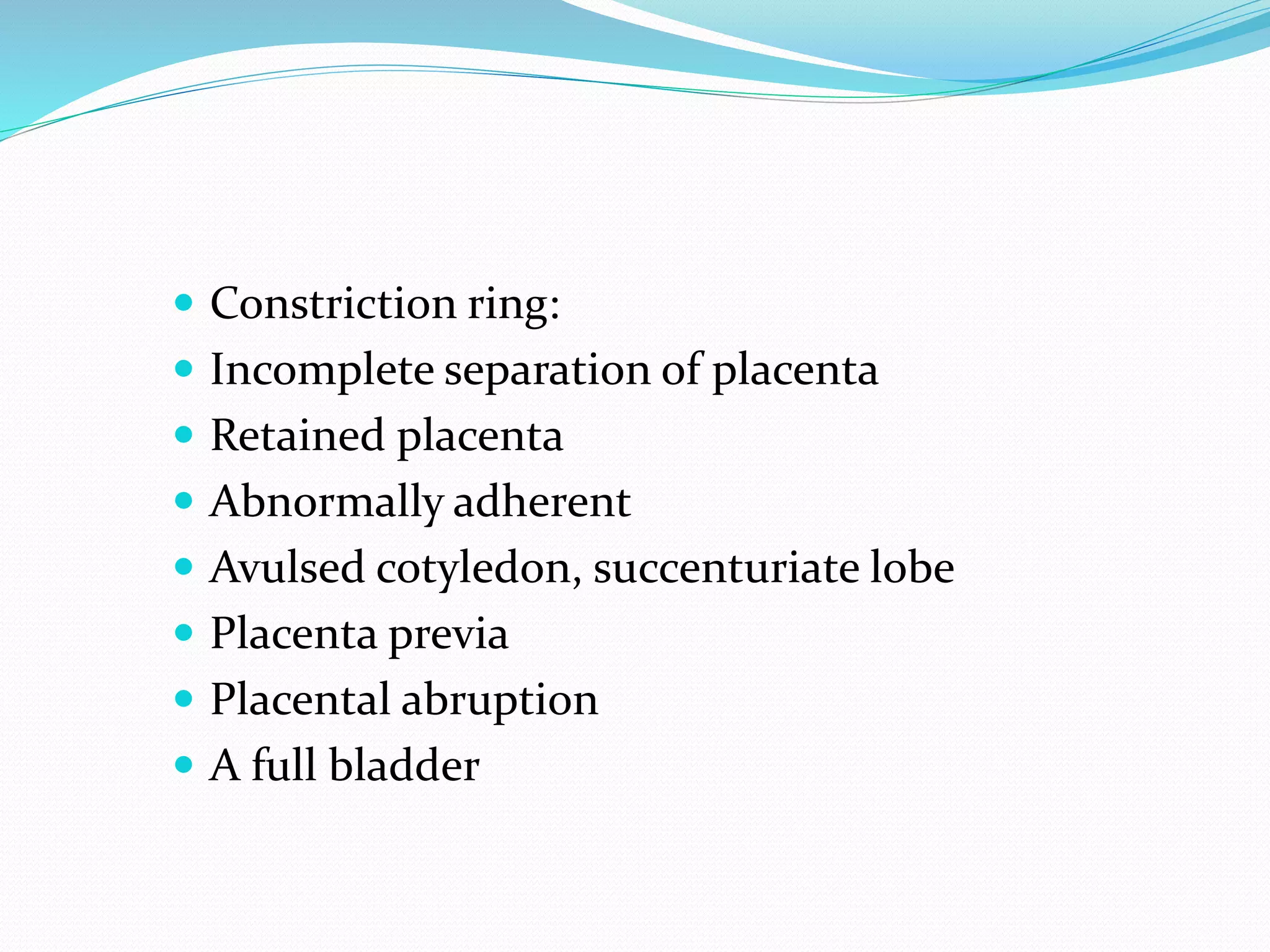  Constriction ring:
 Incomplete separation of placenta
 Retained placenta
 Abnormally adherent
 Avulsed cotyledon, succenturiate lobe
 Placenta previa
 Placental abruption
 A full bladder
 