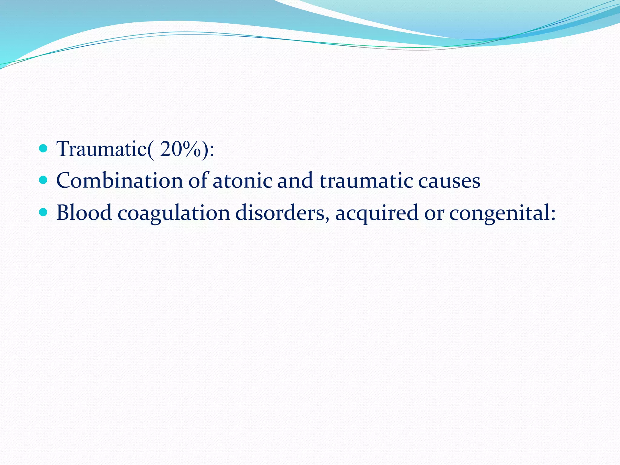  Traumatic( 20%):
 Combination of atonic and traumatic causes
 Blood coagulation disorders, acquired or congenital:
 
