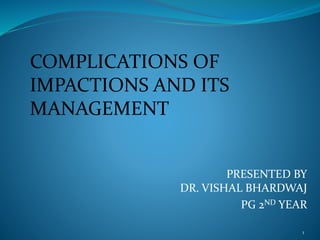 PRESENTED BY
DR. VISHAL BHARDWAJ
PG 2ND YEAR
1
COMPLICATIONS OF
IMPACTIONS AND ITS
MANAGEMENT
 