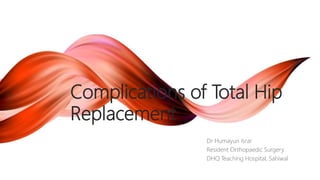 Complications of Total Hip
Replacement
Dr Humayun Israr
Resident Orthopaedic Surgery
DHQ Teaching Hospital, Sahiwal
 