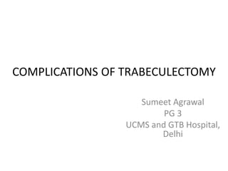 COMPLICATIONS OF TRABECULECTOMY
Sumeet Agrawal
PG 3
UCMS and GTB Hospital,
Delhi
 