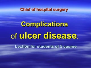 Chief of hospital surgery   Lection for students of 5 course Complications   of  ulcer disease .   