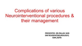 Complications of various
Neurointerventional procedures &
their management
PRESENTER- DR.PALLAV JAIN
DM RESIDENT(NEUROLOGY)
GMC,KOTA
 