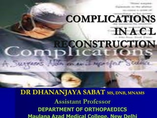 DR DHANANJAYA SABAT MS, DNB, MNAMS
Assistant Professor
DEPARTMENT OF ORTHOPAEDICS
COMPLICATIONS
IN A C L
RECONSTRUCTION
 