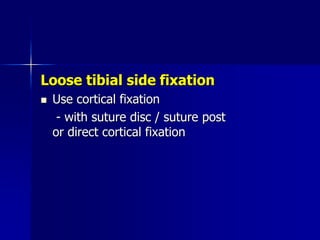 Loose tibial side fixation
 Use cortical fixation
- with suture disc / suture post
or direct cortical fixation
 