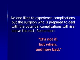 No one likes to experience complications,
but the surgeon who is prepared to deal
with the potential complications will rise
above the rest. Remember:
"It's not if,
but when,
and how bad."
 