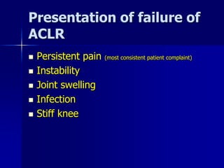 Presentation of failure of
ACLR
 Persistent pain (most consistent patient complaint)
 Instability
 Joint swelling
 Infection
 Stiff knee
 