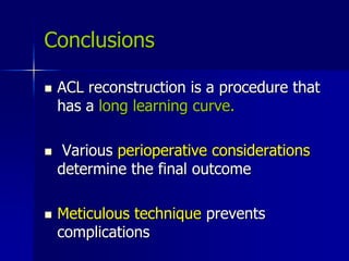 Conclusions
 ACL reconstruction is a procedure that
has a long learning curve.
 Various perioperative considerations
determine the final outcome
 Meticulous technique prevents
complications
 