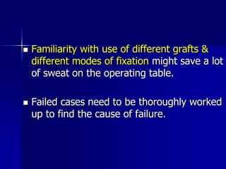  Familiarity with use of different grafts &
different modes of fixation might save a lot
of sweat on the operating table.
 Failed cases need to be thoroughly worked
up to find the cause of failure.
 