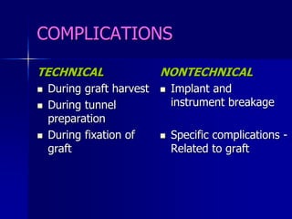 COMPLICATIONS
TECHNICAL
 During graft harvest
 During tunnel
preparation
 During fixation of
graft
NONTECHNICAL
 Implant and
instrument breakage
 Specific complications -
Related to graft
 