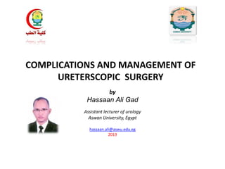 COMPLICATIONS AND MANAGEMENT OF
URETERSCOPIC SURGERY
by
Hassaan Ali Gad
Assistant lecturer of urology
Aswan University, Egypt
hassaan.ali@aswu.edu.eg
2019
 