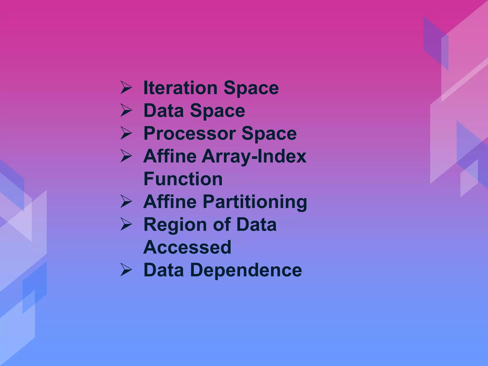  Iteration Space
 Data Space
 Processor Space
 Affine Array-Index
Function
 Affine Partitioning
 Region of Data
Accessed
 Data Dependence
 