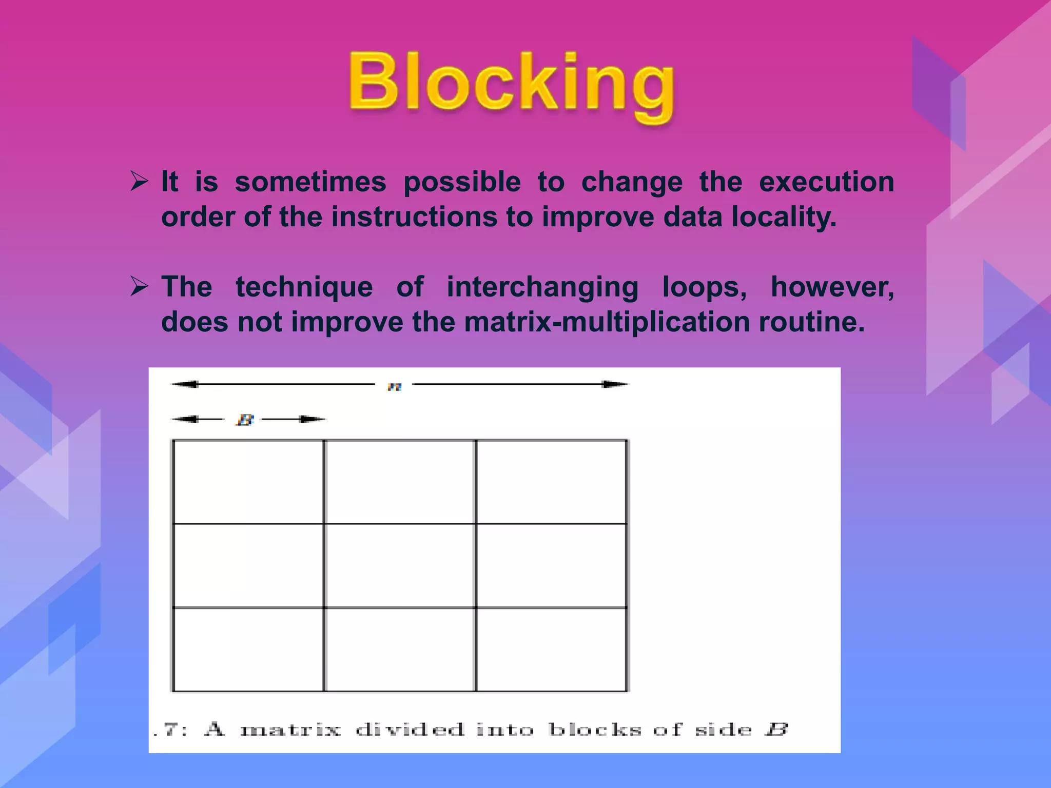  It is sometimes possible to change the execution
order of the instructions to improve data locality.
 The technique of interchanging loops, however,
does not improve the matrix-multiplication routine.
 
