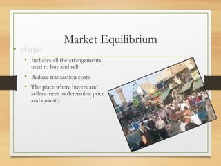 • Market

Market Equilibrium

• Includes all the arrangements
used to buy and sell

• Reduce transaction costs
• The place where buyers and

sellers meet to determine price
and quantity

 