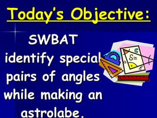 Today’s Objective: SWBAT identify special pairs of angles while making an astrolabe. 