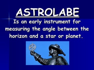 Is an early instrument for measuring the angle between the horizon and a star or planet. ASTROLABE
