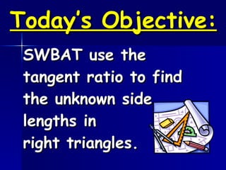 Today’s Objective: SWBAT use the tangent ratio to find the unknown side lengths in right triangles.