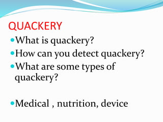 QUACKERY
What is quackery?
How can you detect quackery?
What are some types of
quackery?
Medical , nutrition, device
 