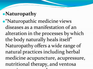 ⚫Naturopathy
⚫“Naturopathic medicine views
diseases as a manifestation of an
alteration in the processes by which
the body naturally heals itself”
Naturopathy offers a wide range of
natural practices including herbal
medicine acupuncture, acupressure,
nutritional therapy, and ventosa
 
