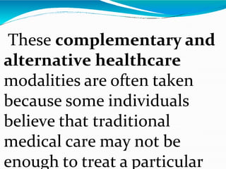 These complementary and
alternative healthcare
modalities are often taken
because some individuals
believe that traditional
medical care may not be
enough to treat a particular
 