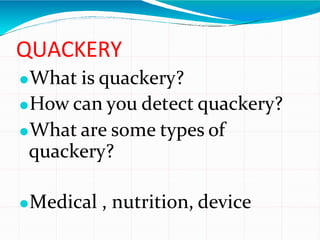 QUACKERY
⚫What is quackery?
⚫How can you detect quackery?
⚫What are some types of
quackery?
⚫Medical , nutrition, device
 