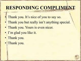RESPONDING COMPLIMENT
• Thank you. It’s nice of you to say so.
• Thank you but really isn’t anything special.
• Thank you. Yours is even nicer.
• I’m glad you like it.
• Thank you.
• Thank you.
 