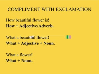 COMPLIMENT WITH EXCLAMATION
How beautiful flower is!
How + Adjective/Adverb.
What a beautiful flower!
What + Adjective + Noun.
What a flower!
What + Noun.
 