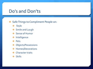 Do’s and Don’ts

 Safe Things to Compliment People on:
   Style
   Smile and Laugh
   Sense of Humor
   Intelligence
   Pets
   Objects/Possessions
   Homes/Decorations
   Character traits
   Skills
 