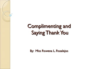 Complimenting and
 Saying Thank You


 By: Miss Rowena L. Rosalejos
 