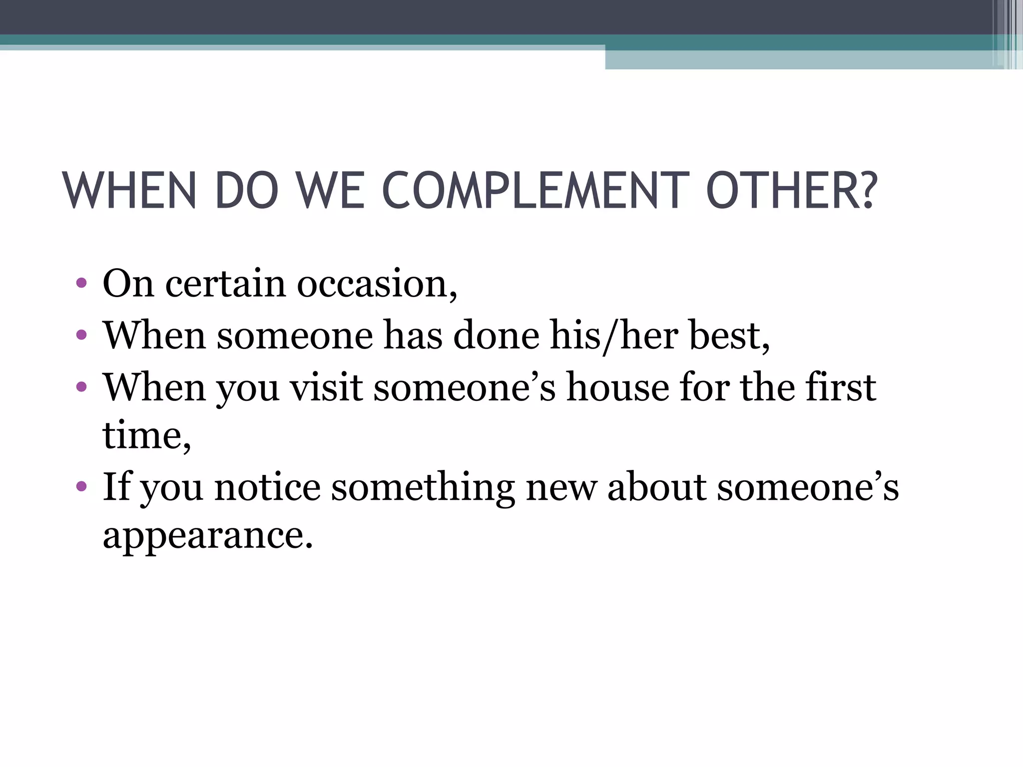 WHEN DO WE COMPLEMENT OTHER?
• On certain occasion,
• When someone has done his/her best,
• When you visit someone’s house for the first
time,
• If you notice something new about someone’s
appearance.